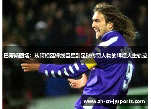 巴蒂斯图塔：从阿根廷锋线巨星到足球传奇人物的辉煌人生轨迹