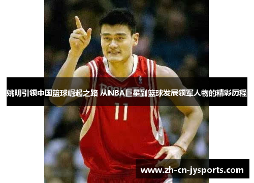 姚明引领中国篮球崛起之路 从NBA巨星到篮球发展领军人物的精彩历程