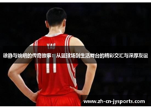 徐静与姚明的传奇故事：从篮球场到生活舞台的精彩交汇与深厚友谊