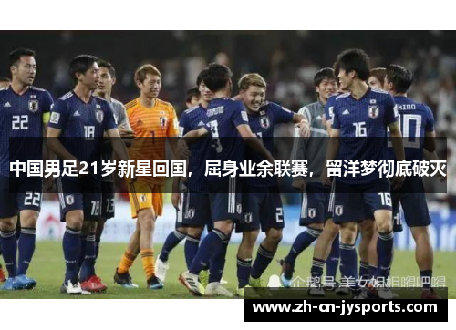 中国男足21岁新星回国，屈身业余联赛，留洋梦彻底破灭