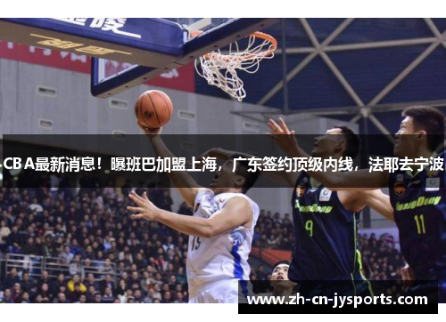 CBA最新消息！曝班巴加盟上海，广东签约顶级内线，法耶去宁波